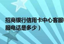 招商银行信用卡中心客服电话号码（招商银行信用卡中心客服电话是多少）