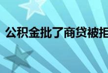 公积金批了商贷被拒 公积金批了商贷能批吗