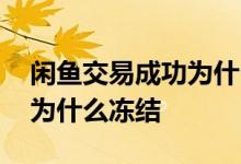 闲鱼交易成功为什么钱还冻结 闲鱼交易成功为什么冻结 