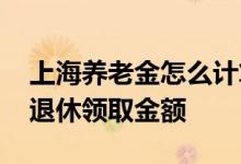 上海养老金怎么计算退休领取金额 怎么计算退休领取金额