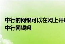 中行的网银可以在网上开通吗 中国银行：我可以在国外使用中行网银吗