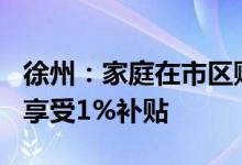 徐州：家庭在市区购买144平方米以下新房可享受1%补贴