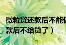 微粒贷还款后不能借下午又可以借（微粒贷还款后不给贷了）
