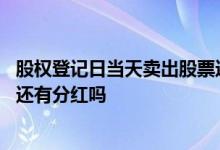 股权登记日当天卖出股票还有权吗 股权登记日当天卖出股票还有分红吗