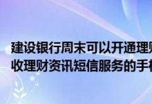 建设银行周末可以开通理财账户吗 建设银行：我可以变更接收理财资讯短信服务的手机号码吗