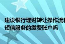 建设银行理财转让操作流程 建设银行：我可以变更理财资讯短信服务的缴费账户吗