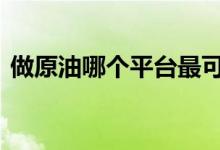 做原油哪个平台最可靠 哪个平台可以买原油