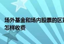 场外基金和场内股票的区别是什么 在股票账号里买场外基金怎样收费