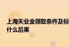 上海失业金领取条件及标准2022有哪些 领了失业补助金有什么后果 