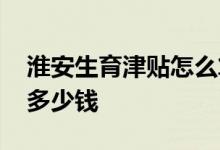 淮安生育津贴怎么算 淮安市男职工生育津贴多少钱 