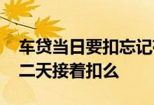 车贷当日要扣忘记存款了怎么办 车贷忘存第二天接着扣么