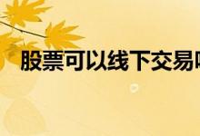 股票可以线下交易吗 股票可以线下开户吗