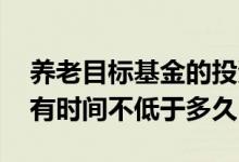 养老目标基金的投资 养老目标基金投资人持有时间不低于多久