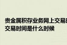 贵金属积存业务网上交易时间 中国银行：请问贵金属积存的交易时间是什么时候