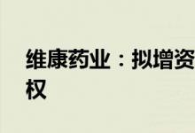 维康药业：拟增资扩股收购杭州海善70%股权