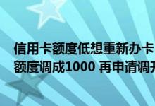 信用卡额度低想重新办卡 不小心操作不当把信用卡2万固定额度调成1000 再申请调升只能调到3000 怎么办