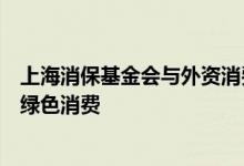 上海消保基金会与外资消费品公司设立专项基金将促进低碳绿色消费