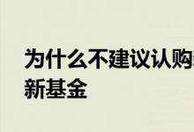 为什么不建议认购新基金 为什么现在建议买新基金