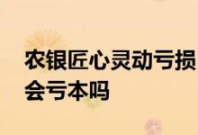 农银匠心灵动亏损 农银匠心天天利固收增强会亏本吗