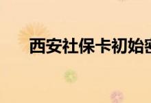 西安社保卡初始密码是多少 怎么激活 