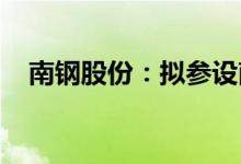 南钢股份：拟参设南钢滨湖星博创投基金