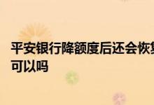 平安银行降额度后还会恢复吗 平安银行降额打电话恢复额度可以吗