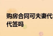 购房合同可夫妻代签 购房合同夫妻双方可以代签吗