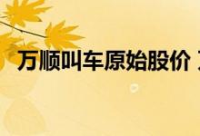 万顺叫车原始股价 万顺叫车股票能上市吗 