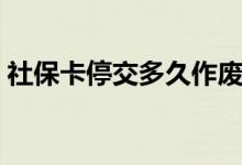 社保卡停交多久作废 医保卡还可以使用多久 