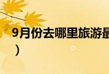 9月份去哪里旅游最好（这些胜地不容错过了）