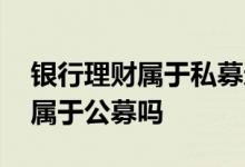 银行理财属于私募还是公募 银行理财子公司属于公募吗