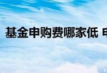 基金申购费哪家低 申购费高的基金值得买吗