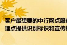 客户最想要的中行网点服务是什么 中国银行：中行是否向代理点提供识别标识和宣传材料