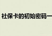 社保卡的初始密码一般是多少 可不可以提现 