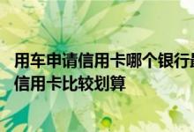 用车申请信用卡哪个银行最好 我用车比较多申请哪家银行的信用卡比较划算