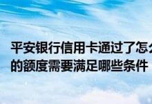 平安银行信用卡通过了怎么看额度 请问提高平安银行信用卡的额度需要满足哪些条件