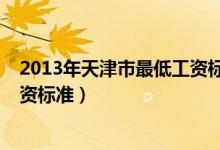 2013年天津市最低工资标准是多少（2013年天津市最低工资标准）