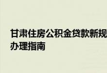 甘肃住房公积金贷款新规定 2022甘肃住房公积金组合贷款办理指南 