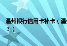 温州银行信用卡补卡（温州银行信用卡挂失补办后卡号变吗？）