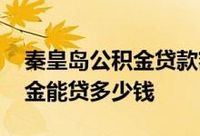 秦皇岛公积金贷款额度上限多少 秦皇岛公积金能贷多少钱 