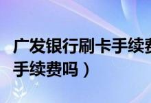 广发银行刷卡手续费（广州银行信用卡刷卡有手续费吗）