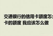 交通银行的信用卡额度怎么提高 想要提高所持交通银行信用卡的额度 我应该怎么做