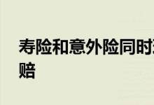 寿险和意外险同时理赔 意外险超过多久不理赔