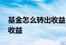 基金怎么转出收益 今天转入别的基金怎么算收益