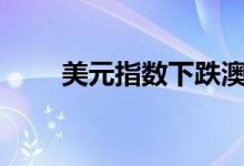 美元指数下跌澳元和纽元均涨超1%