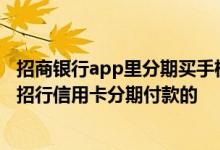 招商银行app里分期买手机可靠吗 北京哪家商场卖手机能用招行信用卡分期付款的