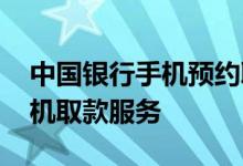 中国银行手机预约取款 中国银行：什么是手机取款服务