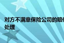 对方不满意保险公司的赔偿怎么办 保险公司赔偿不满意如何处理