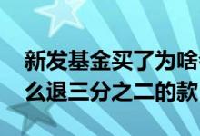 新发基金买了为啥会退部分款 买新基金为什么退三分之二的款