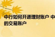 中行如何开通理财账户 中国银行：如何设定为中银理财计划的交易账户